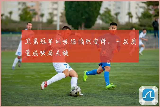 卫冕冠军训练场悄然变阵，一发质量成破局关键