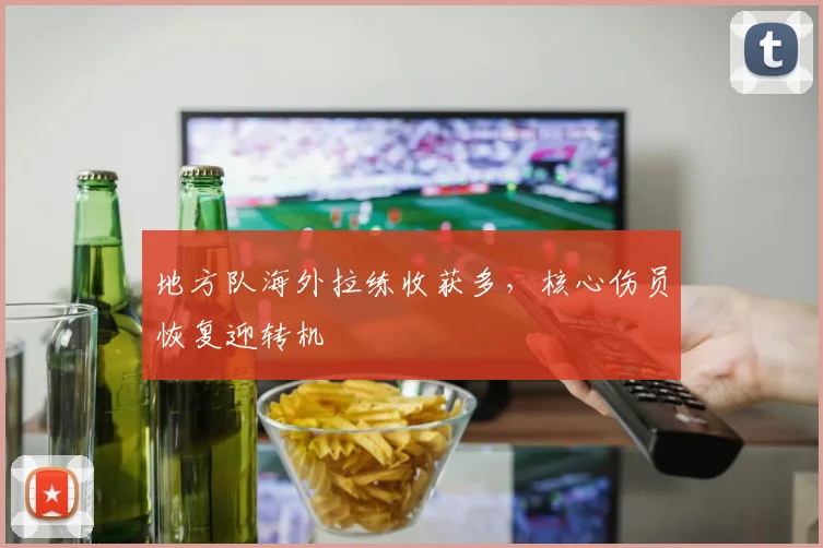 地方队海外拉练收获多，核心伤员恢复迎转机