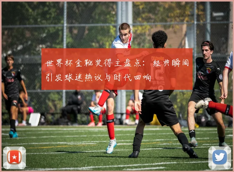 世界杯金靴奖得主盘点：经典瞬间引发球迷热议与时代回响