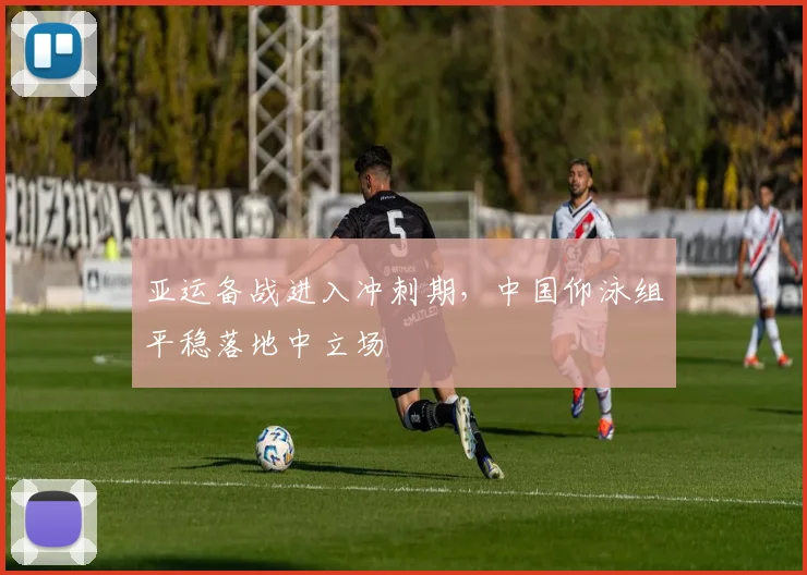 亚运备战进入冲刺期，中国仰泳组平稳落地中立场