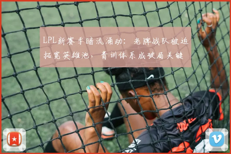 LPL新赛季暗流涌动：老牌战队被迫拓宽英雄池，青训体系成破局关键