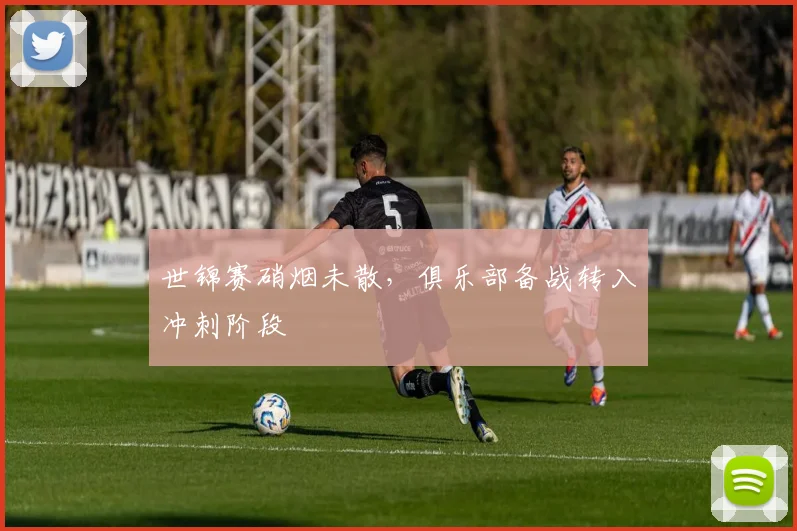 世锦赛硝烟未散，俱乐部备战转入冲刺阶段