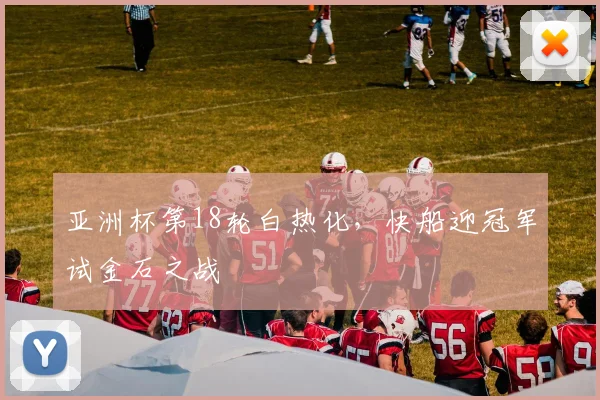 亚洲杯第18轮白热化，快船迎冠军试金石之战