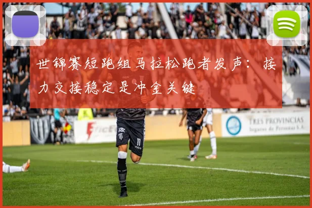 世锦赛短跑组马拉松跑者发声：接力交接稳定是冲金关键