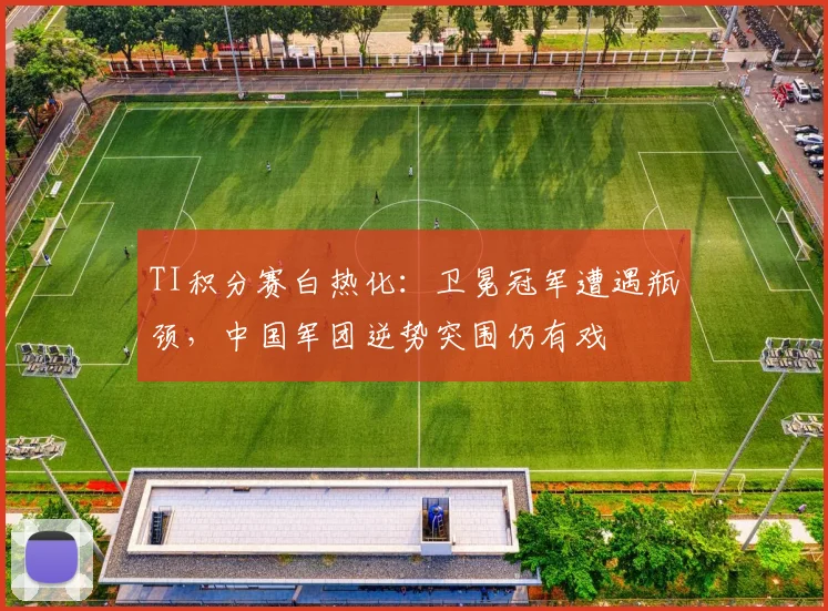 TI积分赛白热化：卫冕冠军遭遇瓶颈，中国军团逆势突围仍有戏