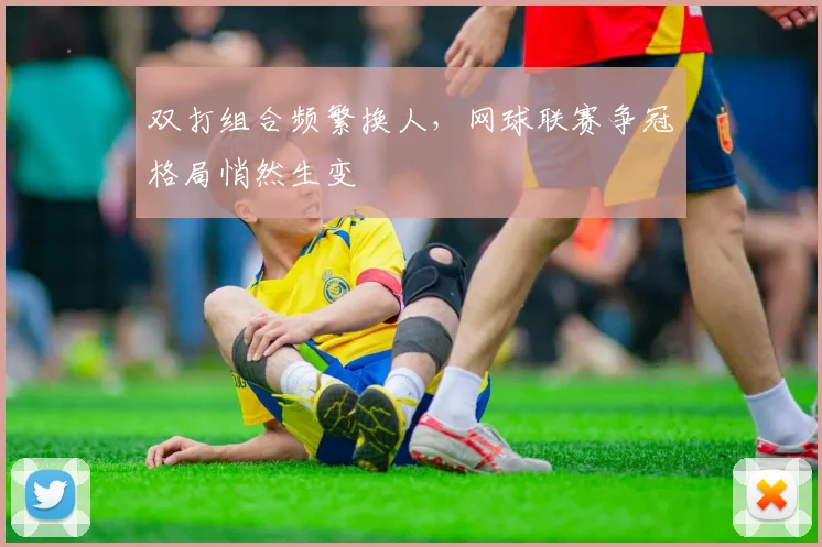双打组合频繁换人，网球联赛争冠格局悄然生变