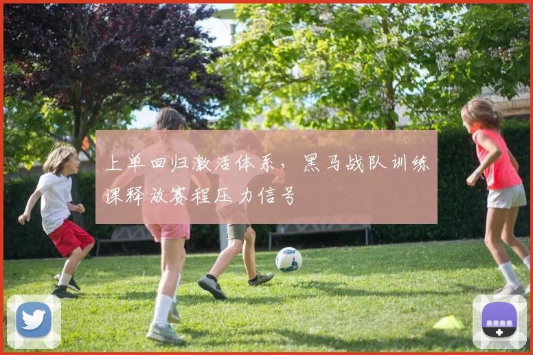 上单回归激活体系，黑马战队训练课释放赛程压力信号