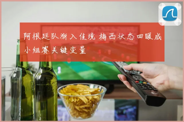 阿根廷队渐入佳境 梅西状态回暖成小组赛关键变量