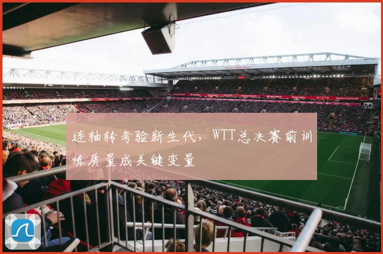 连轴转考验新生代，WTT总决赛前训练质量成关键变量