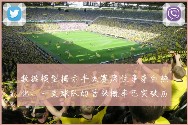 数据模型揭示半决赛席位争夺白热化，一支球队的晋级概率已突破历史极值