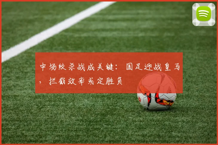 中场绞杀战成关键：国足迎战皇马，拦截效率或定胜负