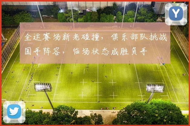 全运赛场新老碰撞，俱乐部队挑战国手阵容，临场状态成胜负手