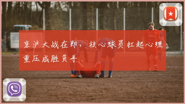 京沪大战在即，核心球员扛起心理重压成胜负手