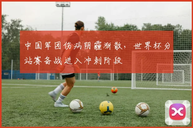 中国军团伤病阴霾渐散，世界杯分站赛备战进入冲刺阶段