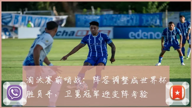 淘汰赛前哨战：阵容调整成世界杯胜负手，卫冕冠军迎变阵考验
