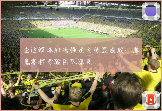 全运蝶泳组高强度合练显成效，魔鬼赛程考验团队深度