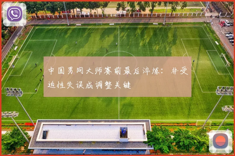 中国男网大师赛前最后淬炼：非受迫性失误成调整关键