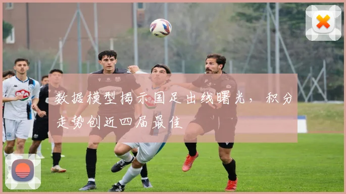 数据模型揭示国足出线曙光，积分走势创近四届最佳