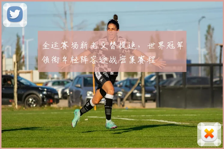 全运赛场新老交替提速，世界冠军领衔年轻阵容迎战密集赛程