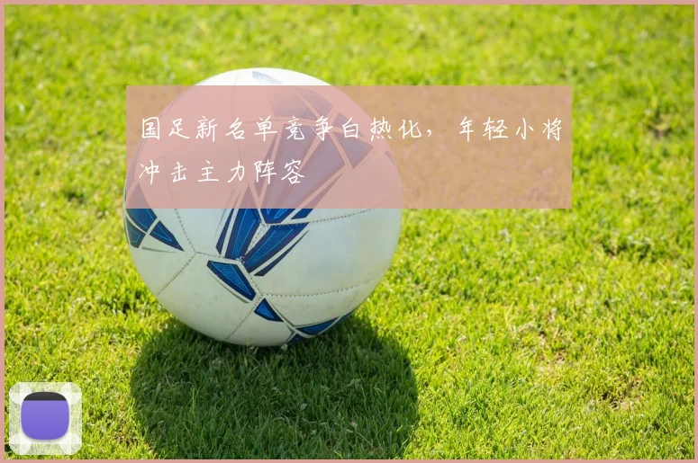 国足新名单竞争白热化，年轻小将冲击主力阵容