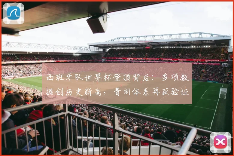 西班牙队世界杯登顶背后：多项数据创历史新高，青训体系再获验证