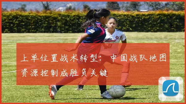 上单位置战术转型：中国战队地图资源控制成胜负关键