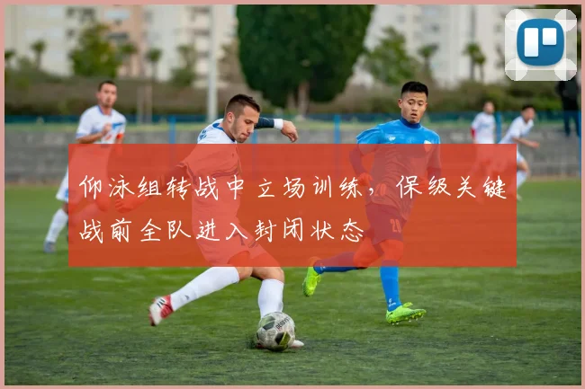 仰泳组转战中立场训练，保级关键战前全队进入封闭状态