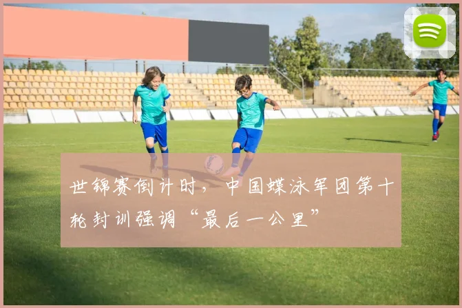 世锦赛倒计时，中国蝶泳军团第十轮封训强调“最后一公里”