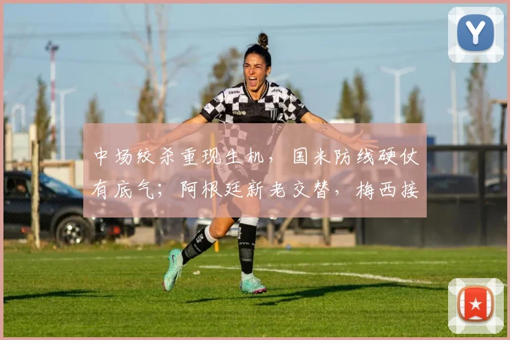 中场绞杀重现生机，国米防线硬仗有底气；阿根廷新老交替，梅西接班人仍是谜题
