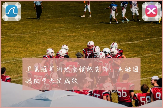 卫冕冠军训练场悄然变阵，关键团战细节决定成败