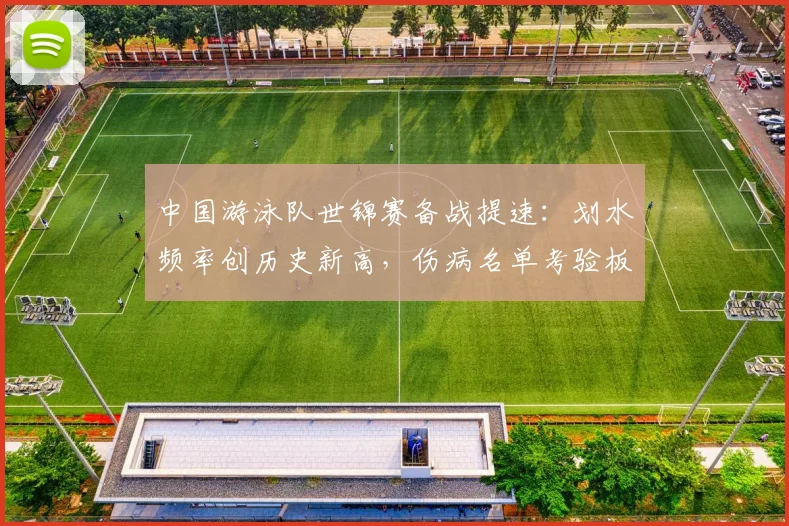 中国游泳队世锦赛备战提速：划水频率创历史新高，伤病名单考验板凳厚度