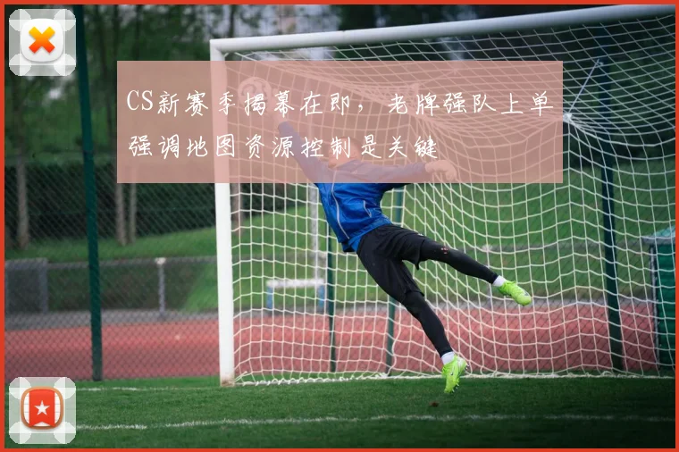 CS新赛季揭幕在即，老牌强队上单强调地图资源控制是关键