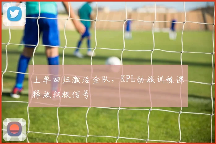 上单回归激活全队，KPL劲旅训练课释放积极信号