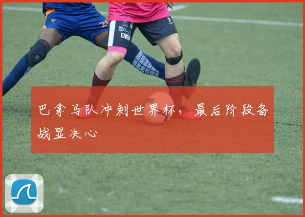 巴拿马队冲刺世界杯，最后阶段备战显决心