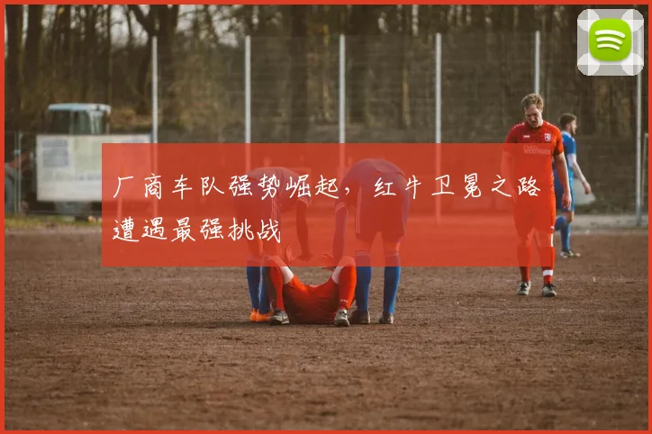 厂商车队强势崛起，红牛卫冕之路遭遇最强挑战