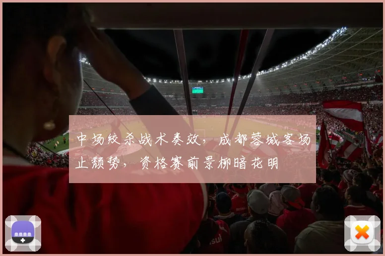 中场绞杀战术奏效，成都蓉城客场止颓势，资格赛前景柳暗花明