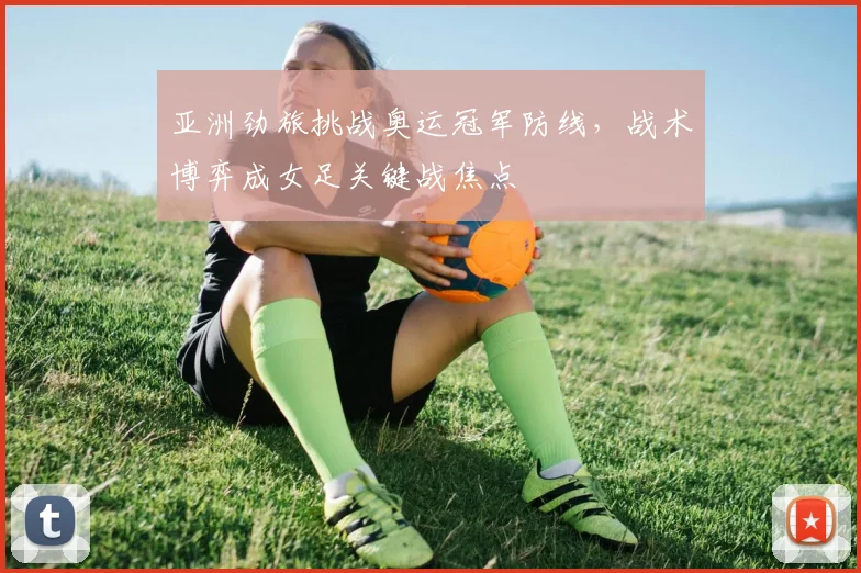 亚洲劲旅挑战奥运冠军防线，战术博弈成女足关键战焦点