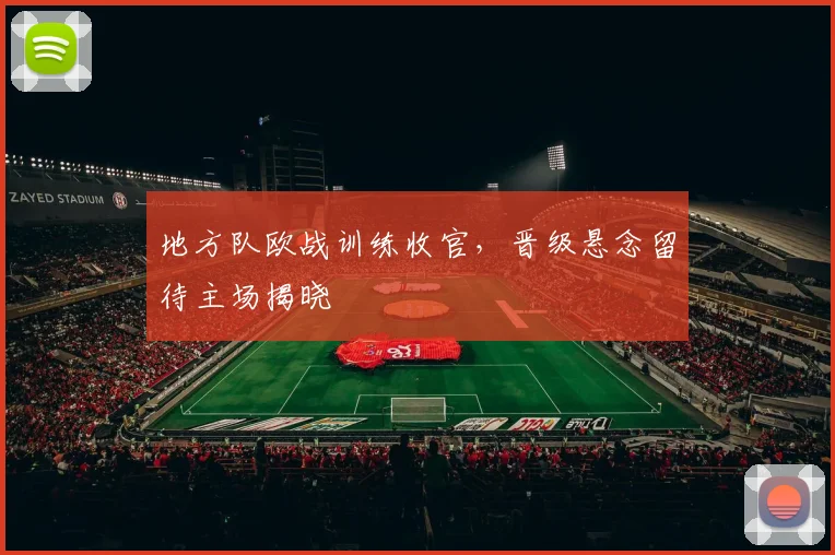 地方队欧战训练收官，晋级悬念留待主场揭晓