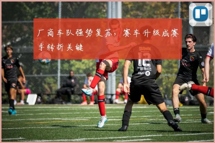 厂商车队强势复苏，赛车升级成赛季转折关键
