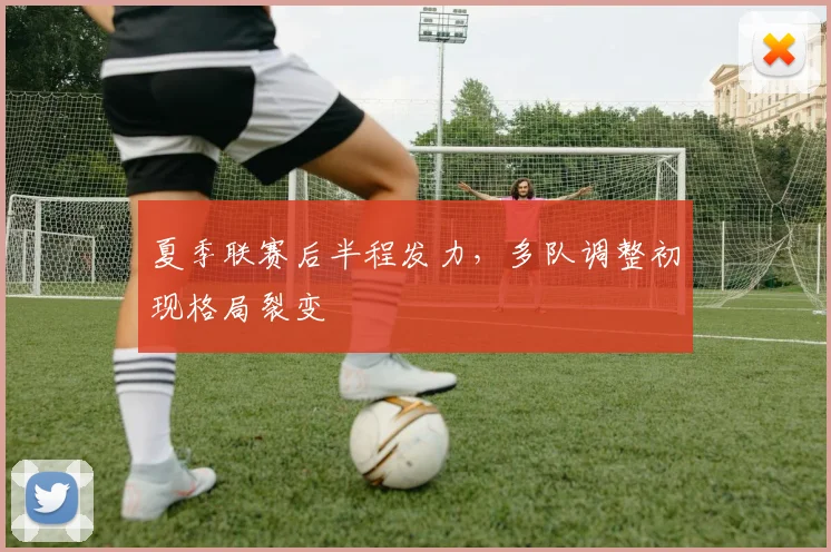 夏季联赛后半程发力，多队调整初现格局裂变