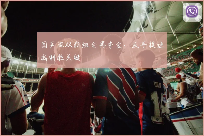 国乒混双新组合再夺金，反手提速成制胜关键