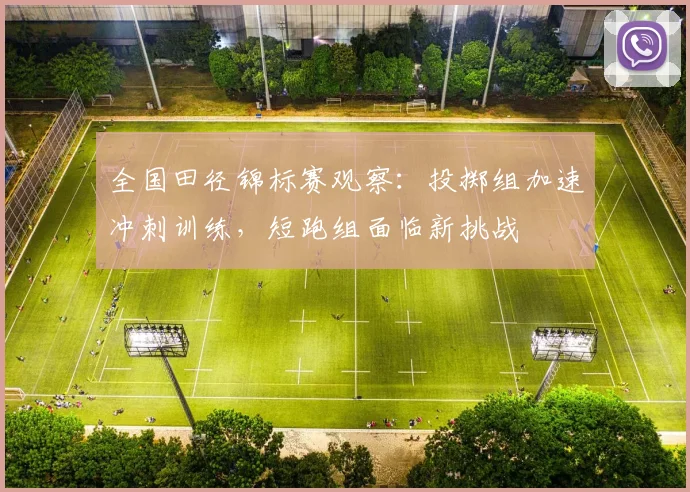 全国田径锦标赛观察：投掷组加速冲刺训练，短跑组面临新挑战