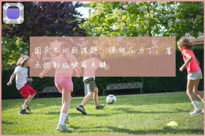 国乒冬训新课题：保级压力下，落点控制成破局关键