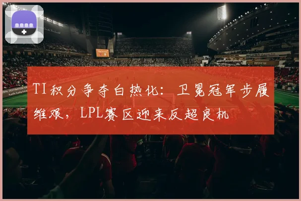 TI积分争夺白热化：卫冕冠军步履维艰，LPL赛区迎来反超良机